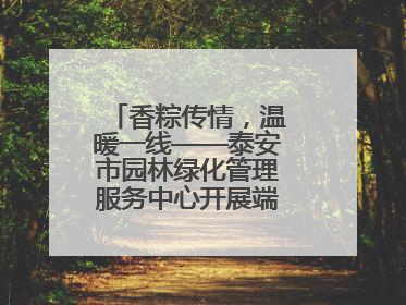 香粽传情，温暖一线——泰安市园林绿化管理服务中心开展端午节慰问活动