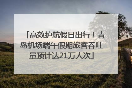 高效护航假日出行！青岛机场端午假期旅客吞吐量预计达21万人次