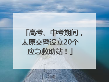 高考、中考期间，太原交警设立20个应急救助站！