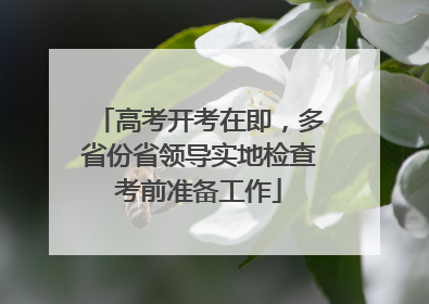 高考开考在即，多省份省领导实地检查考前准备工作