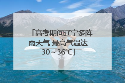 高考期间辽宁多阵雨天气 最高气温达30～36℃