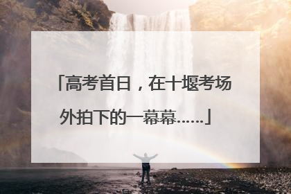 高考首日，在十堰考场外拍下的一幕幕……
