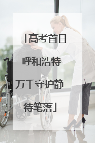 高考首日 呼和浩特万千守护静待笔落