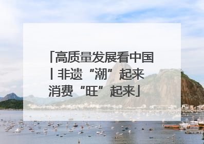 高质量发展看中国丨非遗“潮”起来 消费“旺”起来
