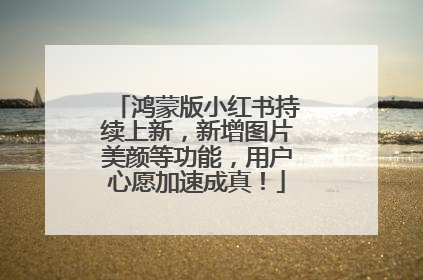鸿蒙版小红书持续上新，新增图片美颜等功能，用户心愿加速成真！