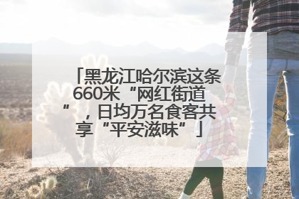 黑龙江哈尔滨这条660米“网红街道”，日均万名食客共享“平安滋味”