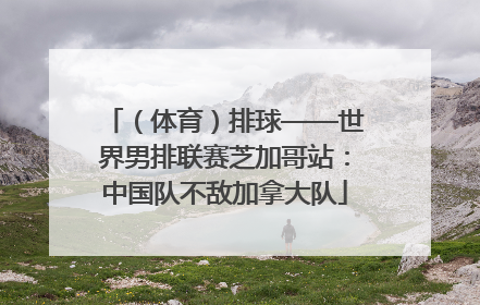 （体育）排球——世界男排联赛芝加哥站：中国队不敌加拿大队