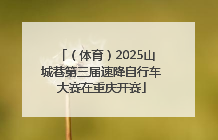 （体育）2025山城巷第三届速降自行车大赛在重庆开赛