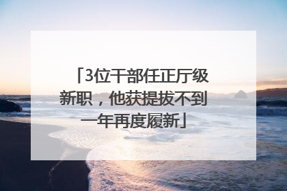 3位干部任正厅级新职，他获提拔不到一年再度履新