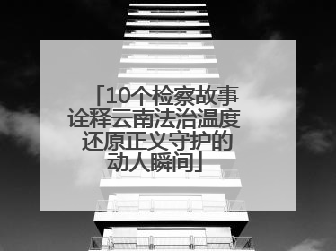 10个检察故事诠释云南法治温度 还原正义守护的动人瞬间