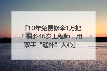 10年免费修伞1万把！桐乡46岁工程师，用双手“缝补”人心