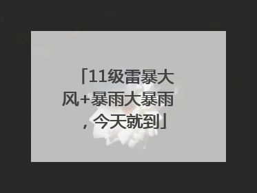 11级雷暴大风+暴雨大暴雨，今天就到
