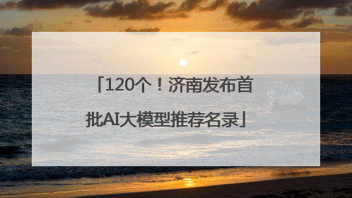 120个！济南发布首批AI大模型推荐名录