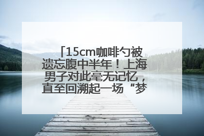 15cm咖啡勺被遗忘腹中半年！上海男子对此毫无记忆，直至回溯起一场“梦境”般的经历