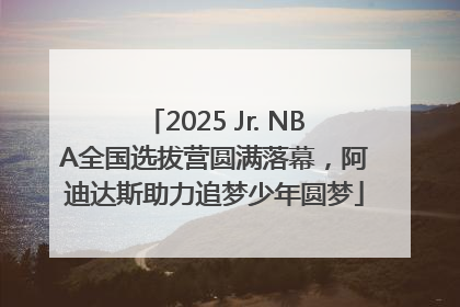 2025 Jr. NBA全国选拔营圆满落幕，阿迪达斯助力追梦少年圆梦
