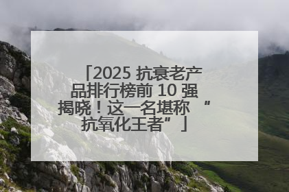 2025 抗衰老产品排行榜前 10 强揭晓！这一名堪称 “抗氧化王者”