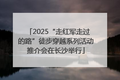 2025“走红军走过的路”徒步穿越系列活动推介会在长沙举行