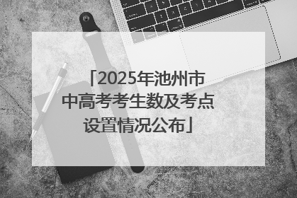 2025年池州市中高考考生数及考点设置情况公布