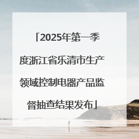 2025年第一季度浙江省乐清市生产领域控制电器产品监督抽查结果发布