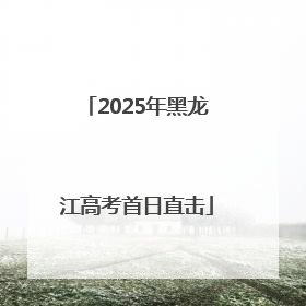 2025年黑龙江高考首日直击
