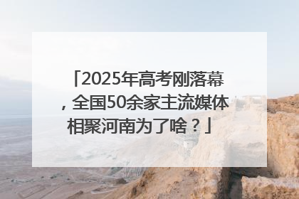 2025年高考刚落幕，全国50余家主流媒体相聚河南为了啥？