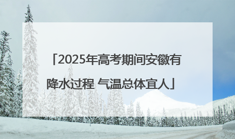 2025年高考期间安徽有降水过程 气温总体宜人
