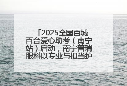 2025全国百城百台爱心助考（南宁站）启动，南宁普瑞眼科以专业与担当护航高考学子