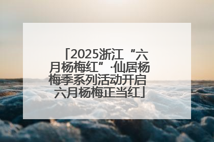 2025浙江“六月杨梅红”·仙居杨梅季系列活动开启 六月杨梅正当红