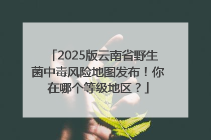 2025版云南省野生菌中毒风险地图发布！你在哪个等级地区？