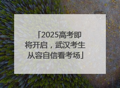 2025高考即将开启，武汉考生从容自信看考场