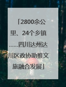 2800余公里、24个乡镇……四川达州达川区政协助推文旅融合发展