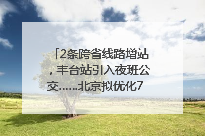 2条跨省线路增站，丰台站引入夜班公交……北京拟优化7条公交线！