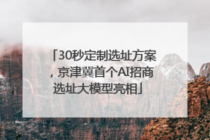 30秒定制选址方案，京津冀首个AI招商选址大模型亮相