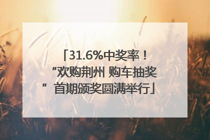 31.6%中奖率!“欢购荆州 购车抽奖”首期颁奖圆满举行