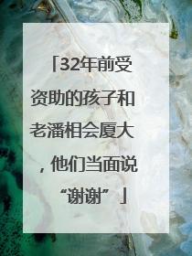 32年前受资助的孩子和老潘相会厦大，他们当面说“谢谢”