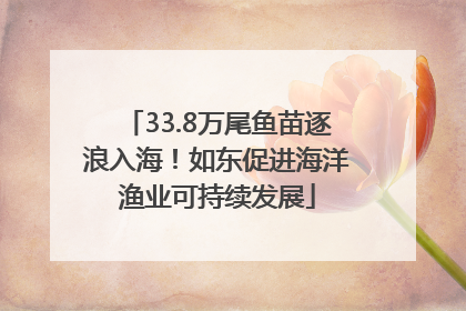 33.8万尾鱼苗逐浪入海！如东促进海洋渔业可持续发展