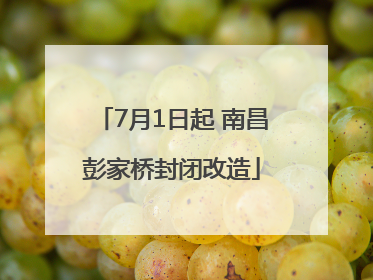 7月1日起 南昌彭家桥封闭改造