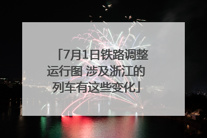 7月1日铁路调整运行图 涉及浙江的列车有这些变化