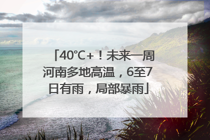 40℃+！未来一周河南多地高温，6至7日有雨，局部暴雨