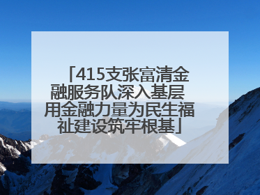 415支张富清金融服务队深入基层 用金融力量为民生福祉建设筑牢根基
