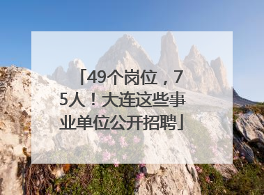 49个岗位，75人！大连这些事业单位公开招聘