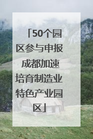50个园区参与申报 成都加速培育制造业特色产业园区