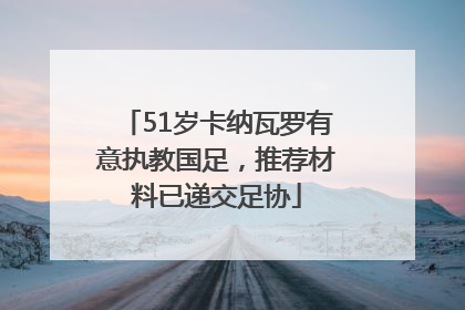 51岁卡纳瓦罗有意执教国足，推荐材料已递交足协