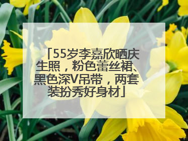 55岁李嘉欣晒庆生照，粉色蕾丝裙、黑色深V吊带，两套装扮秀好身材