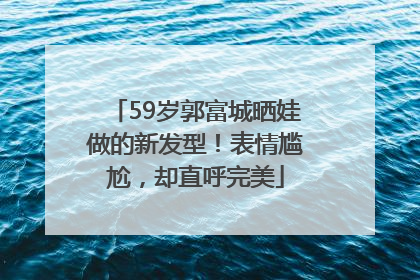 59岁郭富城晒娃做的新发型！表情尴尬，却直呼完美