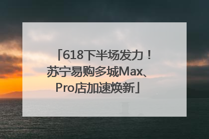 618下半场发力！苏宁易购多城Max、Pro店加速焕新