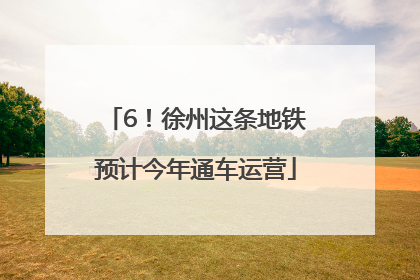 6！徐州这条地铁预计今年通车运营