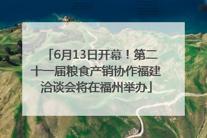 6月13日开幕！第二十一届粮食产销协作福建洽谈会将在福州举办