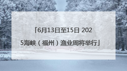 6月13日至15日 2025海峡（福州）渔业周将举行