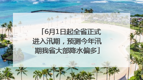 6月1日起全省正式进入汛期，预测今年汛期我省大部降水偏多